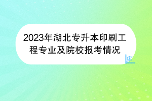 2023年湖北专升本印刷工程专业及院校报考情况