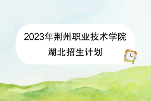 2023年荆州职业技术学院湖北招生计划