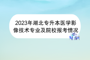 2023年湖北专升本医学影像技术专业及院校报考情况