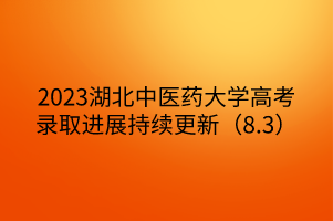 2023湖北中医药大学高考录取进展持续更新(8.3) 2023湖北中医药大学高考录取进展持续更新(8.3)
