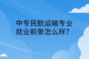 中专民航运输专业就业前景怎么样？