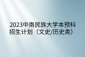 2023中南民族大学本预科招生计划（文史/历史类）