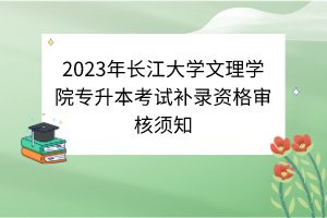 2023年长江大学文理学院专升本考试补录资格审核须知