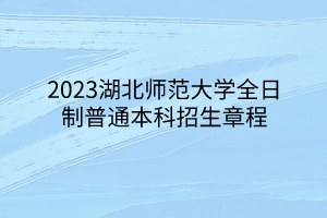 2023湖北师范大学全日制普通本科招生章程