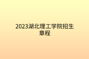 2023湖北理工学院招生章程