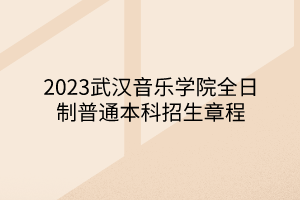 2023武汉音乐学院全日制普通本科招生章程