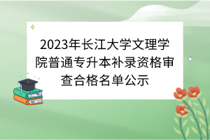2023年长江大学文理学院普通专升本补录资格审查合格名单公示