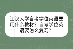 江汉大学自考学位英语要用什么教材？自考学位英语要怎么复习？