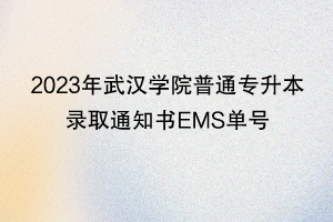 2023年武汉学院普通专升本录取通知书EMS单号