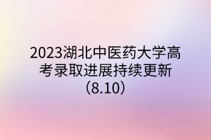 2023湖北中医药大学高考录取进展持续更新(8.10) 2023湖北中医药大学高考录取进展持续更新(8.10)