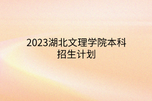 2023湖北文理学院本科招生计划