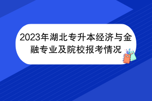 2023年湖北专升本经济与金融专业及院校报考情况