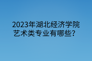 2023年湖北经济学院艺术类专业有哪些？