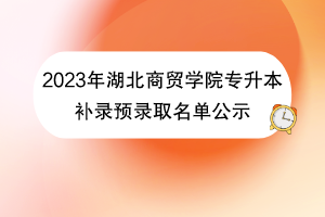 2023年湖北商贸学院专升本补录预录取名单公示