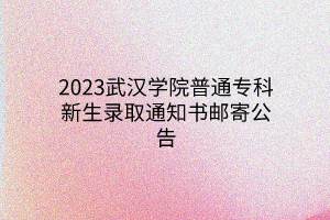 2023武汉学院普通专科新生录取通知书邮寄公告