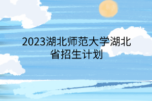 2023湖北师范大学湖北省招生计划