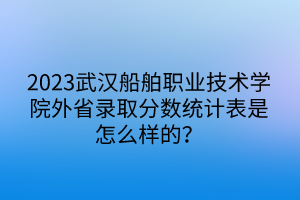 2023武汉船舶职业技术学院外省录取分数统计表是怎么样的？