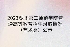 2023湖北第二师范学院普通高等教育招生录取情况（艺术类）公示