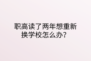 职高读了两年想重新换学校怎么办？