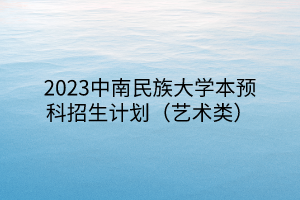 2023中南民族大学本预科招生计划（艺术类）