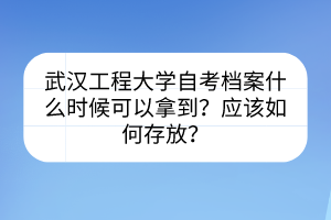 武汉工程大学自考档案什么时候可以拿到？应该如何存放？