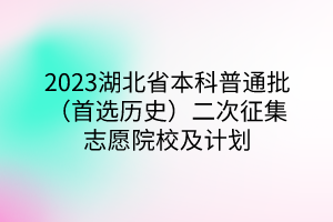 2023湖北省本科普通批（首选历史）二次征集志愿院校及计划