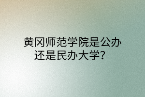 黄冈师范学院是公办还是民办大学？