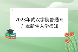 2023年武汉学院普通专升本新生入学须知