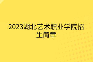 2023湖北艺术职业学院招生简章