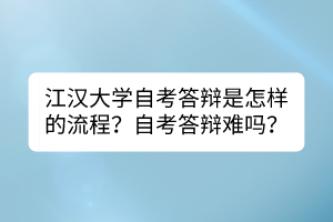 江汉大学自考答辩是怎样的流程？自考答辩难吗？