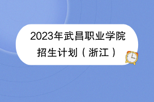 2023年武昌职业学院招生计划（浙江）