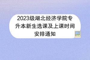 2023级湖北经济学院专升本新生选课及上课时间安排通知