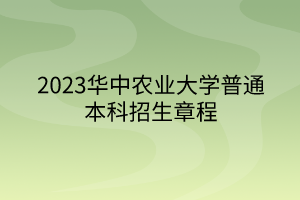 2023华中农业大学普通本科招生章程