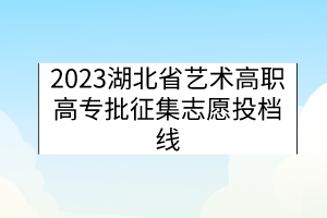 2023湖北省艺术高职高专批征集志愿投档线