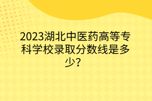 2023湖北中医药高等专科学校录取分数线是多少？