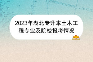 2023年湖北专升本土木工程专业及院校报考情况