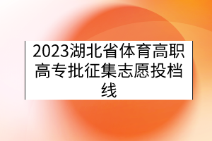 2023湖北省体育高职高专批征集志愿投档线 2023湖北省体育高职高专批征集志愿投档线