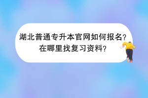 湖北普通专升本官网如何报名？在哪里找复习资料？