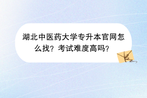 湖北中医药大学专升本官网怎么找？考试难度高吗？