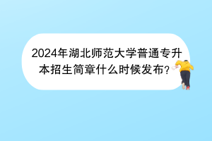 2024年湖北师范大学普通专升本招生简章什么时候发布？