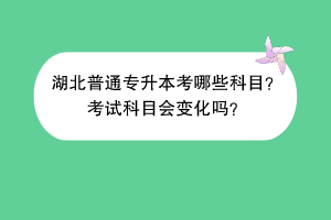 湖北普通专升本考哪些科目？考试科目会变化吗？