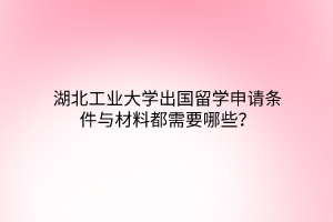 湖北工业大学出国留学申请条件与材料都需要哪些？