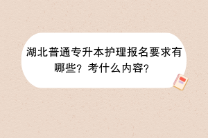 湖北普通专升本护理报名要求有哪些？考什么内容？