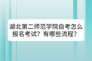 湖北第二师范学院自考怎么报名考试？有哪些流程？