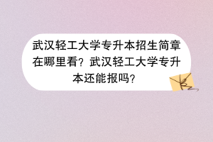 武汉轻工大学专升本招生简章在哪里看？武汉轻工大学专升本还能报吗？