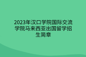 2023年汉口学院国际交流学院马来西亚出国留学招生简章