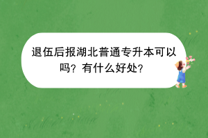 退伍后报湖北普通专升本可以吗？有什么好处？