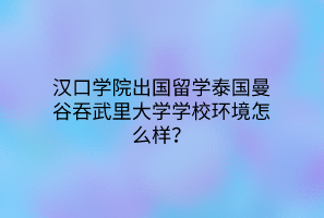汉口学院出国留学泰国曼谷吞武里大学学校环境怎么样？