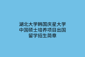 湖北大学韩国庆星大学中国硕士培养项目出国留学招生简章