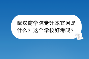 武汉商学院专升本官网是什么？这个学校好考吗？